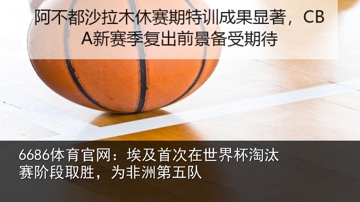 6686体育官网:埃及首次在世界杯淘汰赛阶段取胜,为非洲第五队