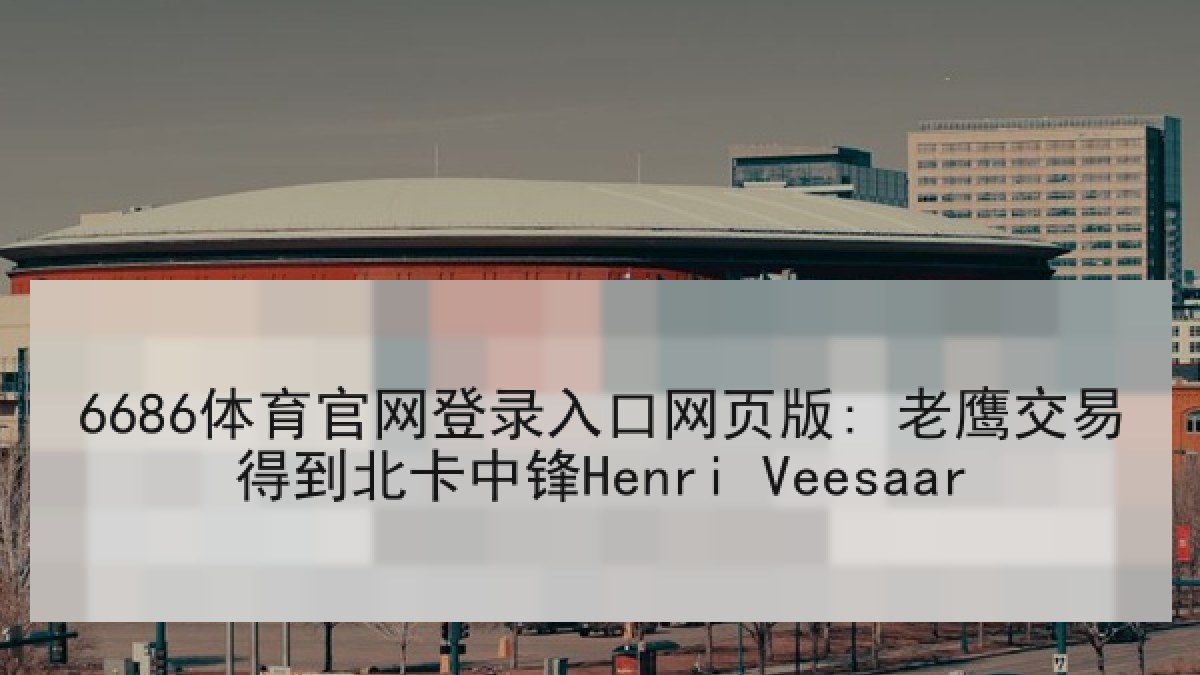 6686体育官网登录入口网页版: 老鹰交易得到北卡中锋Henri Veesaar