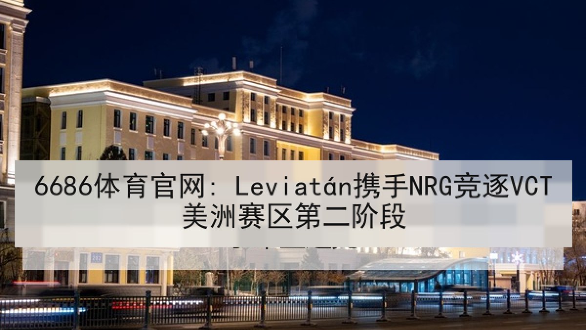 6686体育官网: Leviatán携手NRG竞逐VCT美洲赛区第二阶段