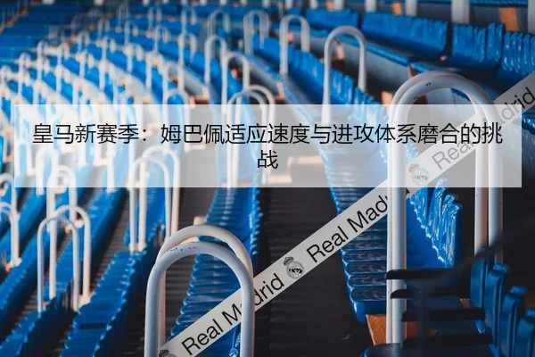 皇马新赛季：姆巴佩适应速度与进攻体系磨合的挑战