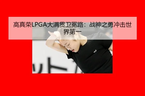 高真荣LPGA大满贯卫冕路：战神之勇冲击世界第一