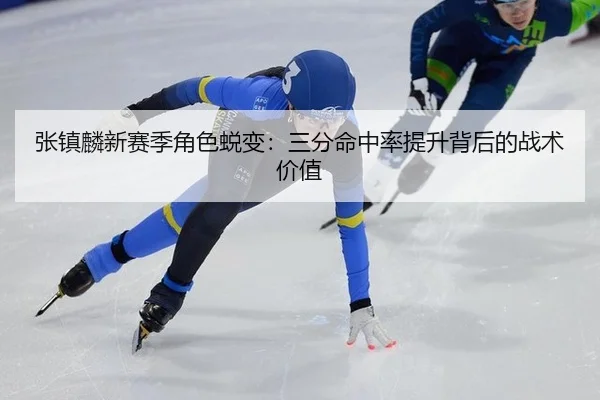 张镇麟新赛季角色蜕变：三分命中率提升背后的战术价值