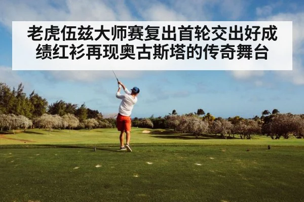 老虎伍兹大师赛复出首轮交出好成绩红衫再现奥古斯塔的传奇舞台
