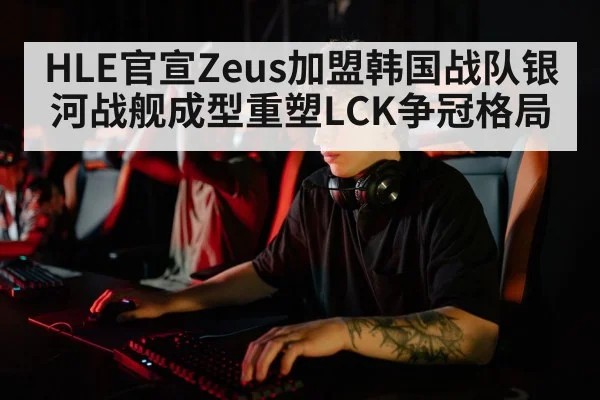 HLE官宣Zeus加盟韩国战队银河战舰成型重塑LCK争冠格局