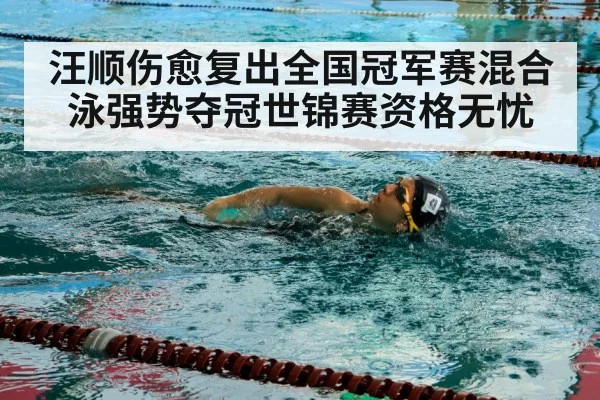 汪顺伤愈复出全国冠军赛混合泳强势夺冠世锦赛资格无忧