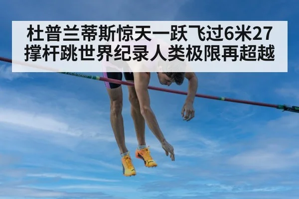 杜普兰蒂斯惊天一跃飞过6米27撑杆跳世界纪录人类极限再超越