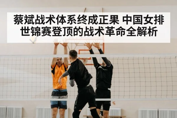 蔡斌战术体系终成正果 中国女排世锦赛登顶的战术革命全解析