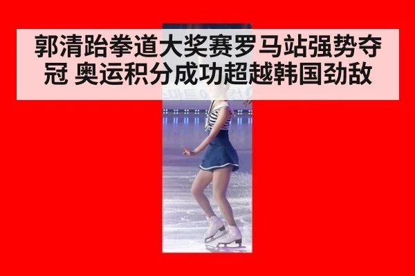 郭清跆拳道大奖赛罗马站强势夺冠 奥运积分成功超越韩国劲敌